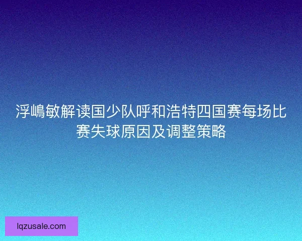 浮嶋敏解读国少队呼和浩特四国赛每场比赛失球原因及调整策略