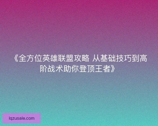 《全方位英雄联盟攻略 从基础技巧到高阶战术助你登顶王者》
