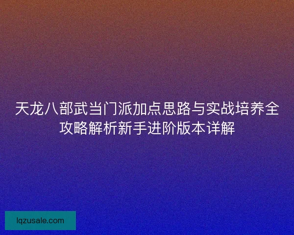 天龙八部武当门派加点思路与实战培养全攻略解析新手进阶版本详解