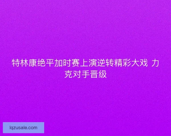 特林康绝平加时赛上演逆转精彩大戏 力克对手晋级
