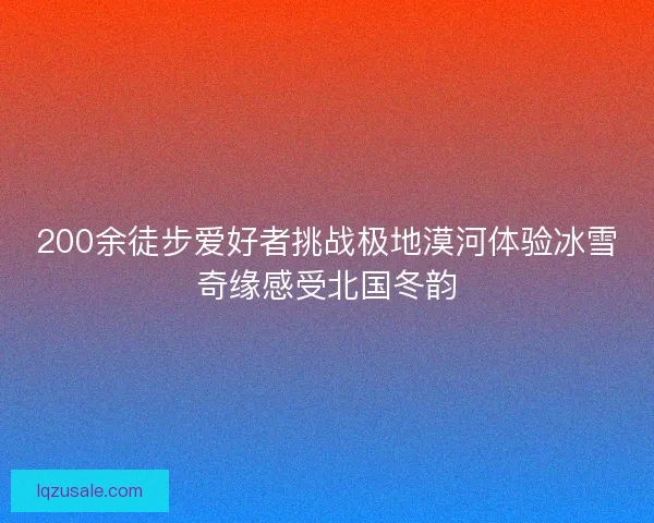 200余徒步爱好者挑战极地漠河体验冰雪奇缘感受北国冬韵