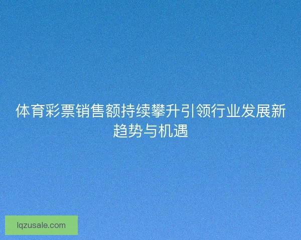 体育彩票销售额持续攀升引领行业发展新趋势与机遇