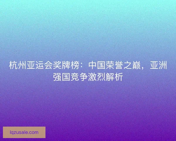 杭州亚运会奖牌榜：中国荣誉之巅，亚洲强国竞争激烈解析