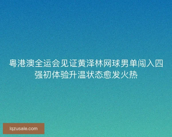 粤港澳全运会见证黄泽林网球男单闯入四强初体验升温状态愈发火热