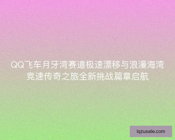 QQ飞车月牙湾赛道极速漂移与浪漫海湾竞速传奇之旅全新挑战篇章启航
