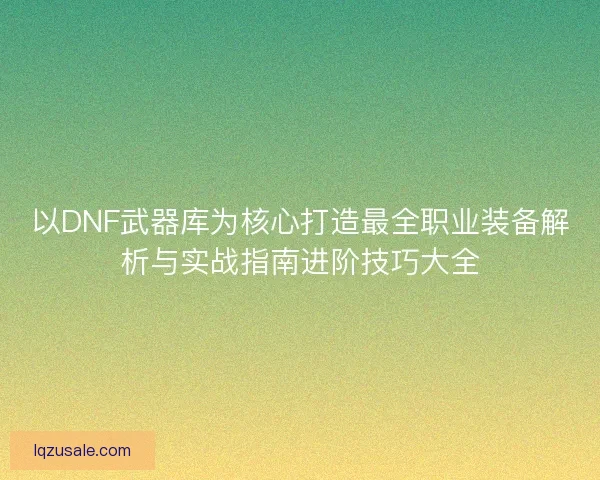以DNF武器库为核心打造最全职业装备解析与实战指南进阶技巧大全