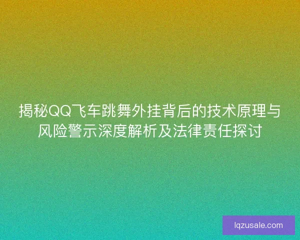 揭秘QQ飞车跳舞外挂背后的技术原理与风险警示深度解析及法律责任探讨