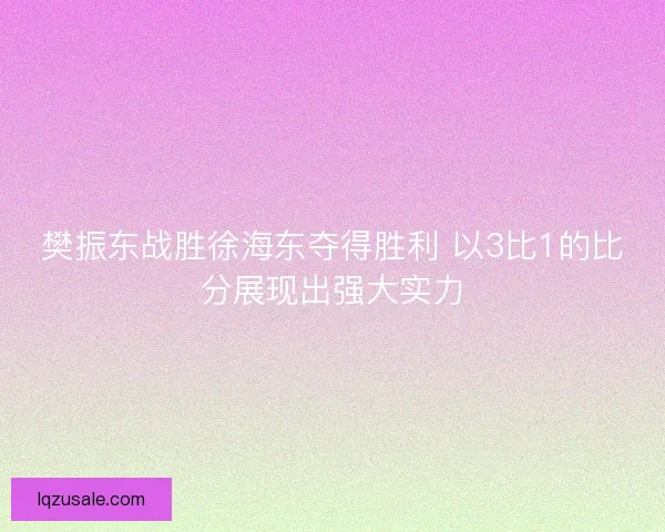 樊振东战胜徐海东夺得胜利 以3比1的比分展现出强大实力