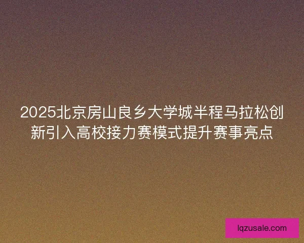2025北京房山良乡大学城半程马拉松创新引入高校接力赛模式提升赛事亮点