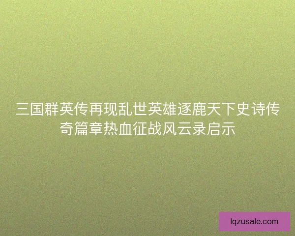 三国群英传再现乱世英雄逐鹿天下史诗传奇篇章热血征战风云录启示