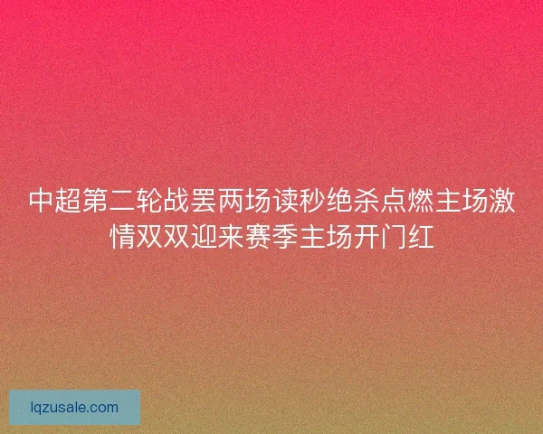 中超第二轮战罢两场读秒绝杀点燃主场激情双双迎来赛季主场开门红