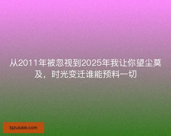 从2011年被忽视到2025年我让你望尘莫及，时光变迁谁能预料一切