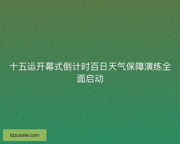十五运开幕式倒计时百日天气保障演练全面启动