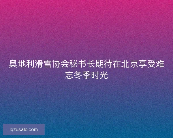 奥地利滑雪协会秘书长期待在北京享受难忘冬季时光