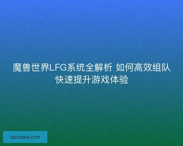 魔兽世界LFG系统全解析 如何高效组队快速提升游戏体验