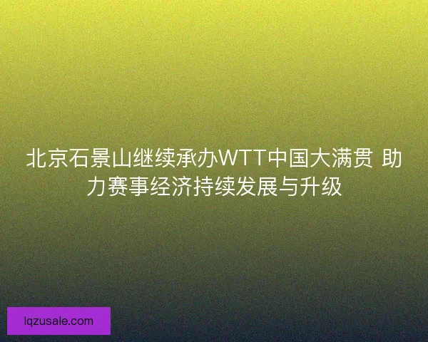 北京石景山继续承办WTT中国大满贯 助力赛事经济持续发展与升级