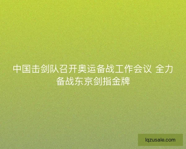 中国击剑队召开奥运备战工作会议 全力备战东京剑指金牌