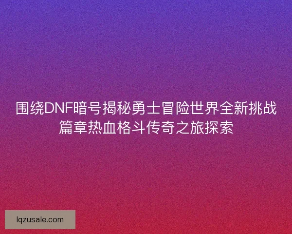围绕DNF暗号揭秘勇士冒险世界全新挑战篇章热血格斗传奇之旅探索